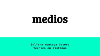 medios
juliana montoya botero
tecnico en sistemas
 