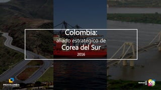 Colombia:
aliado estratégico de
Corea del Sur
2016
 
