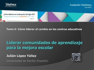 Tema 6: Cómo liderar el cambio en los centros educativos




Liderar comunidades de aprendizaje
para la mejora escolar
Julián López Yáñez
Universidad de Sevilla (España)

                                                           1
 