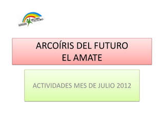 ARCOÍRIS DEL FUTURO
     EL AMATE

ACTIVIDADES MES DE JULIO 2012
 