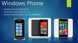 Windows Phone 
 DESARROLLADO POR MICROSOFT 
 TELÉFONOS COMO NOKIA, HTC, LG… 
 USADO EN MENOR MEDIDA QUE LOS ANTERIORES. 
