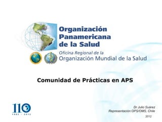 Comunidad de Prácticas en APS



                                     Dr Julio Suárez
                     Representación OPS/OMS, Chile
                                             2012
 