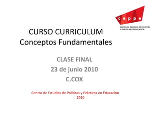 CURSO CURRICULUM
Conceptos Fundamentales
CLASE FINAL
23 de junio 2010
C.COX
Centro de Estudios de Políticas y Prácticas en Educación
2010
 