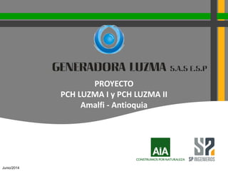 Junio/2014
PROYECTO
PCH LUZMA I y PCH LUZMA II
Amalfi - Antioquia
 