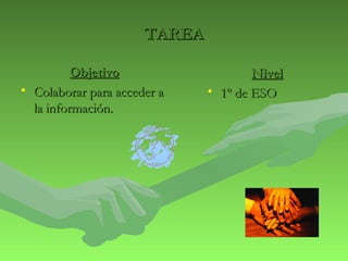 TTAARREEAA 
OObbjjeettiivvoo 
• CCoollaabboorraarr ppaarraa aacccceeddeerr aa 
llaa iinnffoorrmmaacciióónn.. 
NNiivveell 
• 11º ddee EESSOO 
 