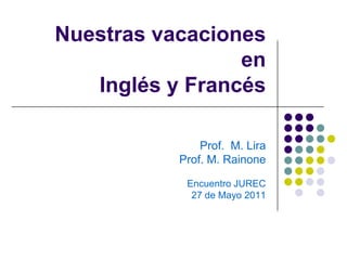 Nuestras vacaciones
                 en
   Inglés y Francés

               Prof. M. Lira
           Prof. M. Rainone

            Encuentro JUREC
             27 de Mayo 2011
 