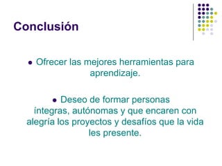 Conclusión

     Ofrecer las mejores herramientas para
                   aprendizaje.

          Deseo de formar personas
    íntegras, autónomas y que encaren con
  alegría los proyectos y desafíos que la vida
                  les presente.
 