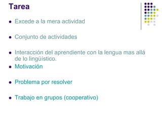 Tarea
   Excede a la mera actividad

   Conjunto de actividades

   Interacción del aprendiente con la lengua mas allá
    de lo lingüístico.
   Motivación

   Problema por resolver

   Trabajo en grupos (cooperativo)
 