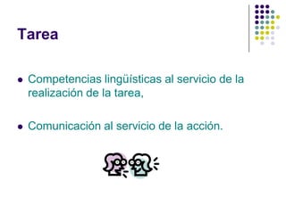 Tarea

   Competencias lingüísticas al servicio de la
    realización de la tarea,

   Comunicación al servicio de la acción.
 