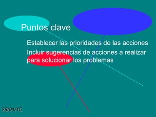28/01/1528/01/15
Puntos clave
Establecer las prioridades de las acciones
Incluir sugerencias de acciones a realizar
para solucionar los problemas
 