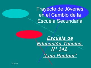28/01/15
Trayecto de Jóvenes
en el Cambio de la
Escuela Secundaria
Escuela de
Educación Técnica
N° 342
“Luis Pasteur”
 