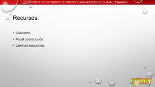CENTRO DE ESTUDIOS TÉCNICOS Y AVANZADOS DE CHIMALTENANGO

Recursos:
• Cuaderno.
• Papel construcción.
• Laminas educativas.

 