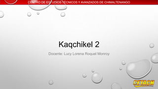 CENTRO DE ESTUDIOS TÉCNICOS Y AVANZADOS DE CHIMALTENANGO
Kaqchikel 2
Docente: Lucy Lorena Roquel Monroy
 