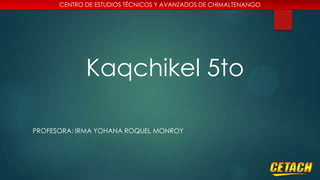 CENTRO DE ESTUDIOS TÉCNICOS Y AVANZADOS DE CHIMALTENANGO

Kaqchikel 5to
PROFESORA: IRMA YOHANA ROQUEL MONROY

 