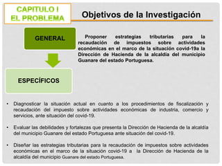 Objetivos de la Investigación
GENERAL
ESPECÍFICOS
Proponer estrategias tributarias para la
recaudación de impuestos sobre ...