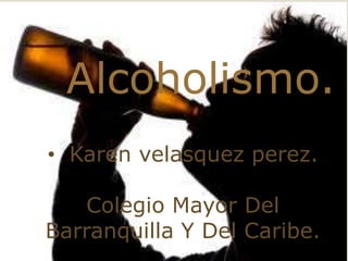 Alcoholismo.
• Karen velasquez perez.

    Colegio Mayor Del
Barranquilla Y Del Caribe.
 