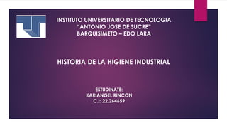 INSTITUTO UNIVERSITARIO DE TECNOLOGIA
“ANTONIO JOSE DE SUCRE”
BARQUISIMETO – EDO LARA
HISTORIA DE LA HIGIENE INDUSTRIAL
ESTUDINATE:
KARIANGEL RINCON
C.I: 22.264659
 