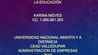 LA EDUCACIÓN

KARINA NIEVES
CC. 1.065.581.363

UNIVERSIDAD NACIONAL ABIERTA Y A
DISTANCIA
CEAD VALLEDUPAR
ADMINISTRACION DE EMPRESAS

 