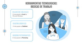 HERRAMIENTAS TECNOLOGICAS:
BÁSICAS DE TRABAJO
HOJAS DE CÁLCULO
El más popular es Excel de
Microsoft Windows.
DISEÑO GRÁFICO
El más popular es Publisher.
DISEÑO FOTOGRAFICO
El más popular es Photoshop.
 