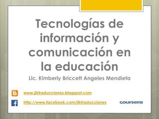 Tecnologías de
información y
comunicación en
la educación
Lic. Kimberly Briccett Angeles Mendieta
www.jlktraducciones.blogspot.com
http://www.facebook.com/jlktraducciones
 