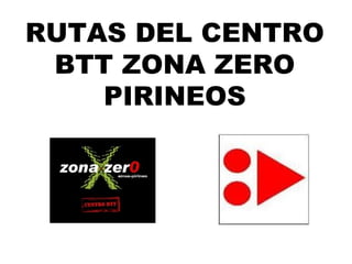 RUTAS DEL CENTRO
 BTT ZONA ZERO
    PIRINEOS
 