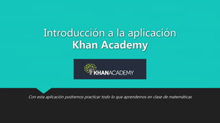 Introducción a la aplicación
Khan Academy
Con esta aplicación podremos practicar todo lo que aprendemos en clase de matemáticas
 