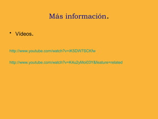 Más información.
• Vídeos.
http://www.youtube.com/watch?v=iK5DW7SCKfw
http://www.youtube.com/watch?v=K4u2yMoi03Y&feature=related
 