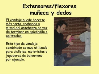 Extensores/flexores
muñeca y dedos
El vendaje puede hacerse
más corto, acabando a
mitad del antebrazo en vez
de terminar en epicóndilo o
epitroclea.
Este tipo de vendaje
combinado es muy utilizado
para ciclistas, motoristas o
jugadores de balonmano
por ejemplo.
 
