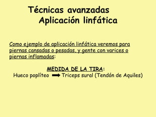 Técnicas avanzadas
Aplicación linfática
Como ejemplo de aplicación linfática veremos para
piernas cansadas o pesadas, y gente con varices o
piernas inflamadas:
MEDIDA DE LA TIRA:
Hueco poplíteo Triceps sural (Tendón de Aquiles)
 