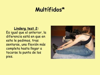 Multífidos*
Linderg test 2:
Es igual que el anterior, la
diferencia está en que en
este le pedimos, tras
sentarse, una flexión más
completa hasta llegar a
tocarse la punta de los
pies.
 