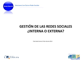 Soluciones Low Cost en Redes Sociales




      GESTIÓN DE LAS REDES SOCIALES
          ¿INTERNA O EXTERNA?

                           Club Galia Puerto 19 de Julio de 2012
 