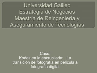 Universidad GalileoEstrategia de NegociosMaestría de Reingeniería y Aseguramiento de Tecnologías Caso: Kodak en la encrucijada:   La transición de fotografía en película a fotografía digital 
