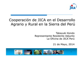 1
Cooperación de JICA en el Desarrollo
Agrario y Rural en la Sierra del Perú
Takayuki Kondo
Representante Residente Adjunto
La Oficina de JICA Perú
21 de Mayo, 2014
 