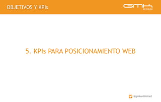 OBJETIVOS Y KPIs
@gmkunlimited
5. KPIs PARA POSICIONAMIENTO WEB
 