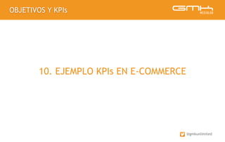OBJETIVOS Y KPIs
@gmkunlimited
10. EJEMPLO KPIs EN E-COMMERCE
 