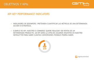 OBJETIVOS Y KPIs
@gmkunlimited
KPI KEY PERFORMANCE INDICATORS
 INDICADORES DE DESEMPEÑO. PRETENDEN CUANTIFICAR LAS MÉTRIC...