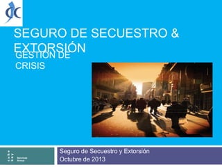 SEGURO DE SECUESTRO &
EXTORSIÓN
GESTIÓN DE

cube
key

CRISIS

Services
Group

Seguro de Secuestro y Extorsión
Octubre de 2013

 