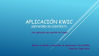 APLICACIÓN KWIC
 (KEYWORD IN CONTEXT)

 Una aplicación para gestión de frases




  Master en Diseño y Desarrollo de Aplicaciones Java (UNED)
                                         Francisco Yagüe Abial
 