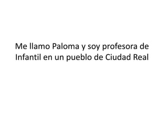 Me llamo Paloma y soy profesora de
Infantil en un pueblo de Ciudad Real
 
