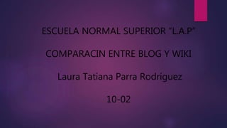 ESCUELA NORMAL SUPERIOR “L.A.P”
COMPARACIN ENTRE BLOG Y WIKI
Laura Tatiana Parra Rodríguez
10-02
 