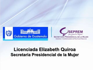Licenciada Elizabeth Quiroa
Secretaria Presidencial de la Mujer
 