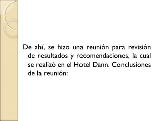 De ahí, se hizo una reunión para revisión
 de resultados y recomendaciones, la cual
 se realizó en el Hotel Dann. Conclusiones
 de la reunión:
 