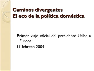 Caminos divergentes
El eco de la política doméstica


 Primer viaje oficial del presidente Uribe a
  Europa
 11 febrero 2004
 