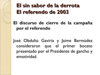 El sin sabor de la derrota
 El referendo de 2003
El discurso de cierre de la campaña
 por el referendo

José Obdulio Gaviria y Jaime Bermúdez
  consideraron que el primer boceto
  presentado por el Presidente de gancho y
  emotividad.
 