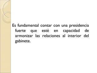 Es fundamental contar con una presidencia
  fuerte que esté en capacidad de
  armonizar las relaciones al interior del
  gabinete.
 