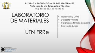 LABORATORIO
DE MATERIALES
UTN FRRe
• Inspección y Corte
• Desbaste y Pulido
• Tratamiento térmico de acero
• Ensayo de dureza
ESTUDIO Y TECNOLOGIA DE LOS MATERIALES
Profesorado de Educación Técnica
Ing Barabas, Leonardo G
 