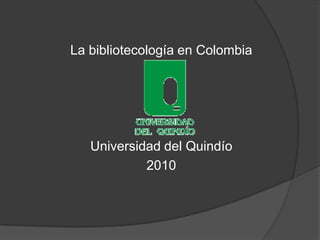 La bibliotecología en Colombia Universidad del Quindío 2010 
