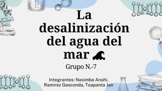 La
desalinización
del agua del
mar 🌊
Integrantes: Nasimba Anahi,
Ramirez Geoconda, Toapanta Jair
Grupo N.-7
 