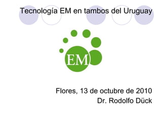 Tecnología EM en tambos del Uruguay Flores, 13 de octubre de 2010 Dr. Rodolfo Dück 