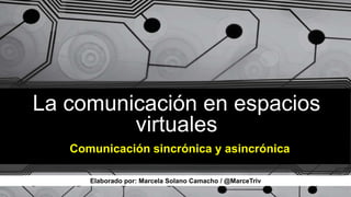 La comunicación en espacios
virtuales
Comunicación sincrónica y asincrónica
Elaborado por: Marcela Solano Camacho / @MarceTriv
 